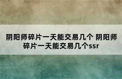 阴阳师碎片一天能交易几个 阴阳师碎片一天能交易几个ssr